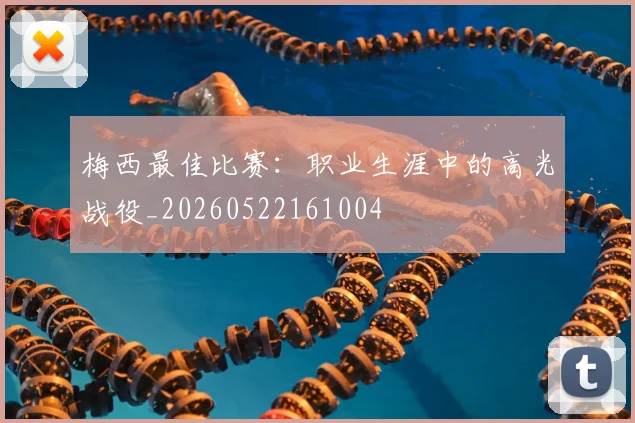 梅西最佳比赛：职业生涯中的高光战役_20260522161004