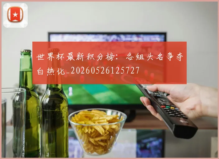 世界杯最新积分榜:各组头名争夺白热化_20260526125727