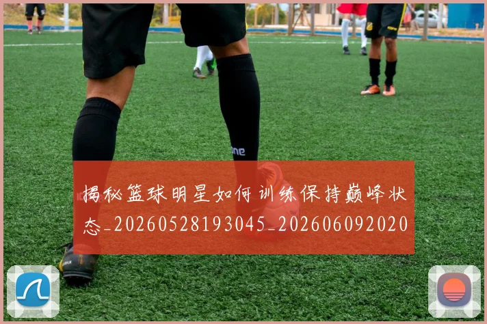 揭秘篮球明星如何训练保持巅峰状态_20260528193045_20260609202034