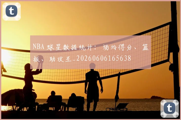 NBA 球星数据统计:场均得分、篮板、助攻王_20260606165638