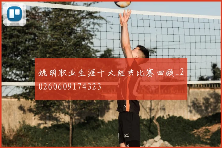 姚明职业生涯十大经典比赛回顾_20260609174323