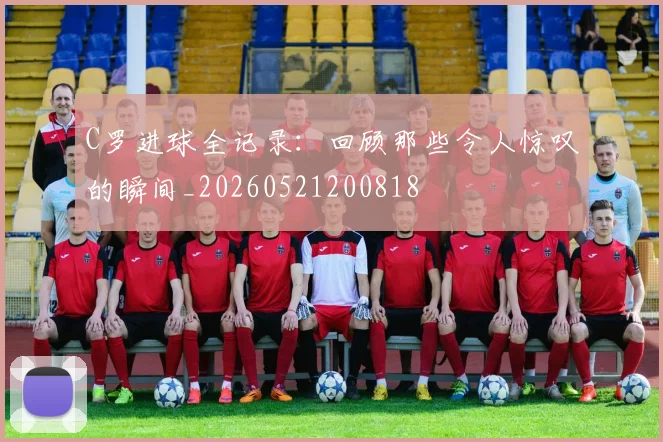 C罗进球全记录:回顾那些令人惊叹的瞬间_20260521200818