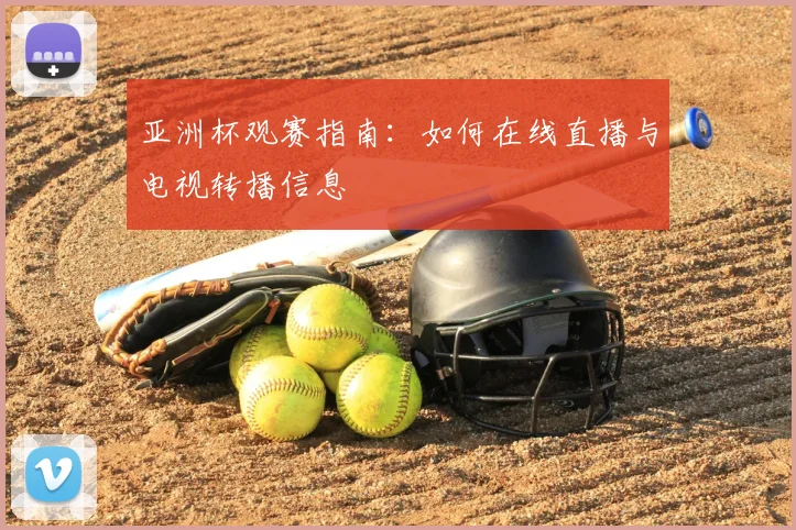 亚洲杯观赛指南：如何在线直播与电视转播信息