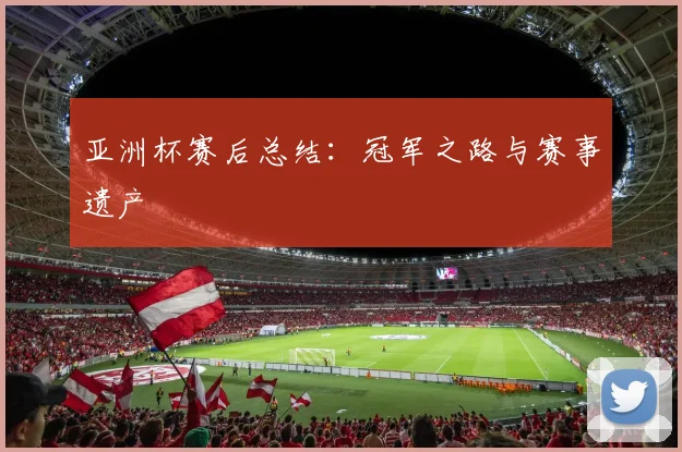 亚洲杯赛后总结:冠军之路与赛事遗产