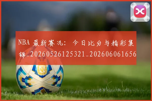 NBA 最新赛况:今日比分与精彩集锦_20260526125321_20260606165636