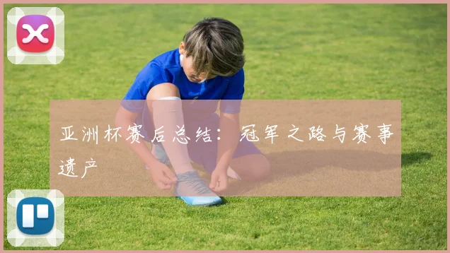 亚洲杯赛后总结:冠军之路与赛事遗产