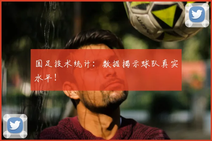 国足技术统计:数据揭示球队真实水平!