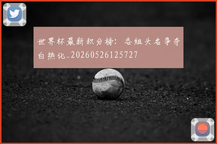世界杯最新积分榜:各组头名争夺白热化_20260526125727