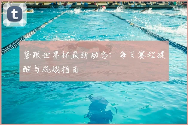 紧跟世界杯最新动态:每日赛程提醒与观战指南