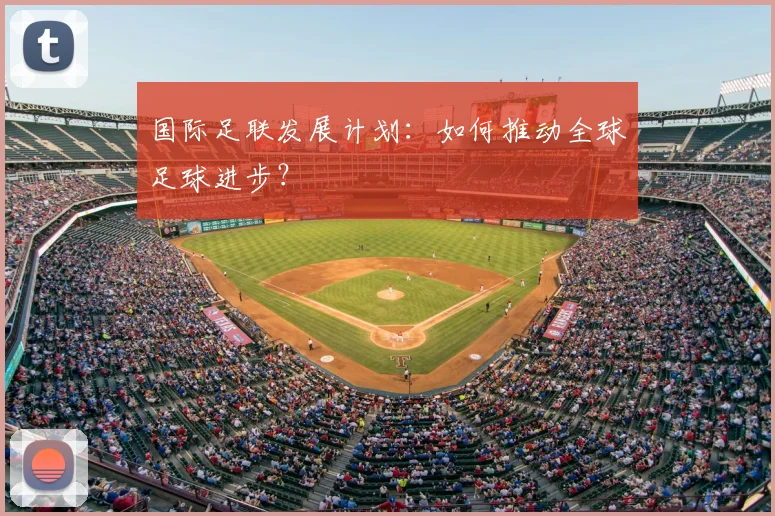 国际足联发展计划:如何推动全球足球进步?