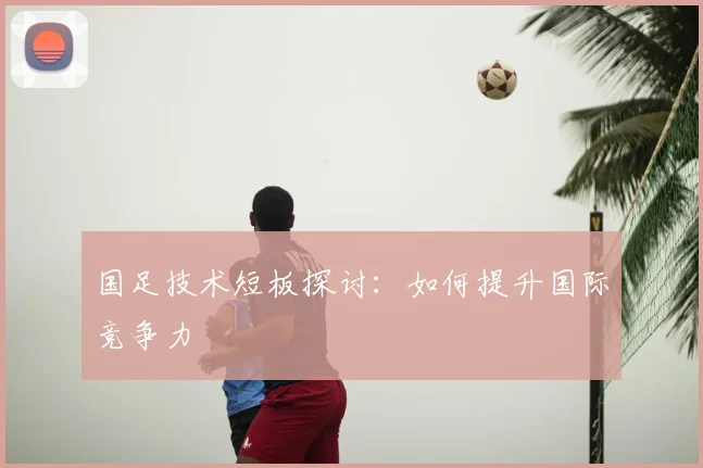 国足技术短板探讨：如何提升国际竞争力