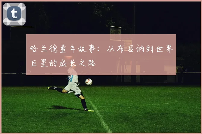 哈兰德童年故事：从布吕讷到世界巨星的成长之路