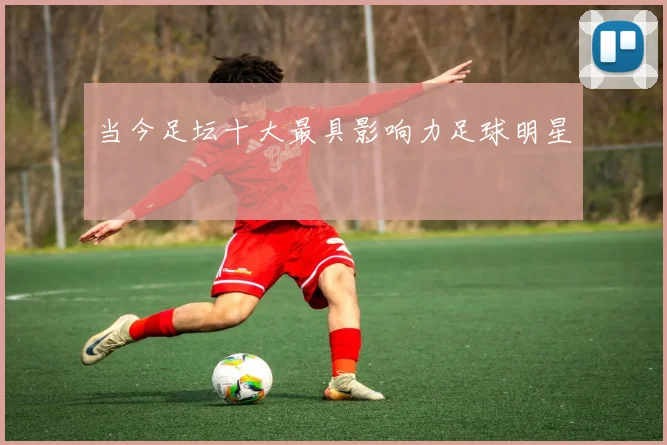 当今足坛十大最具影响力足球明星