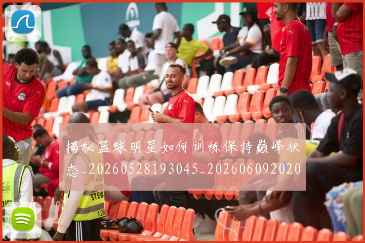 揭秘篮球明星如何训练保持巅峰状态_20260528193045_20260609202034
