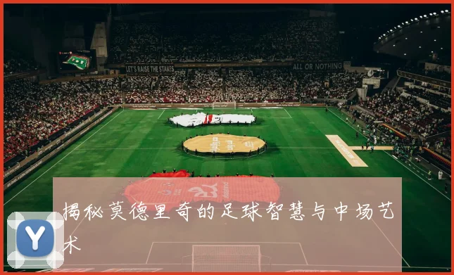 揭秘莫德里奇的足球智慧与中场艺术