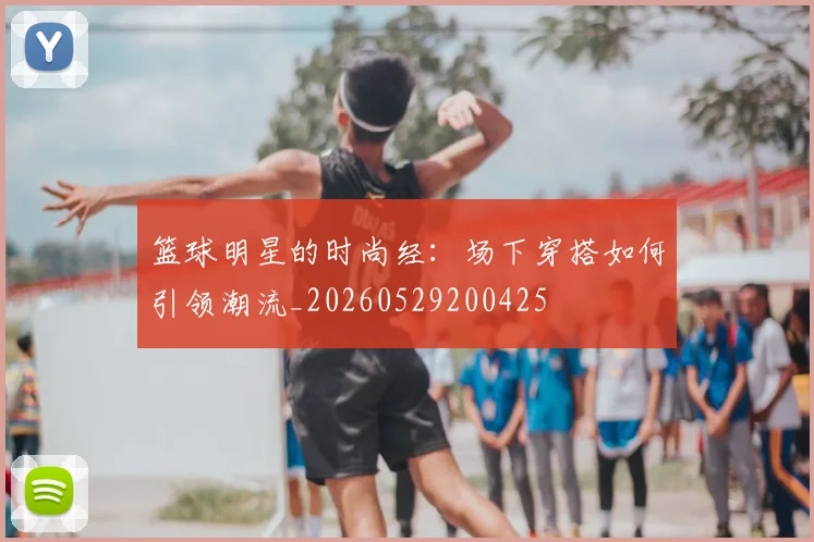 篮球明星的时尚经:场下穿搭如何引领潮流_20260529200425