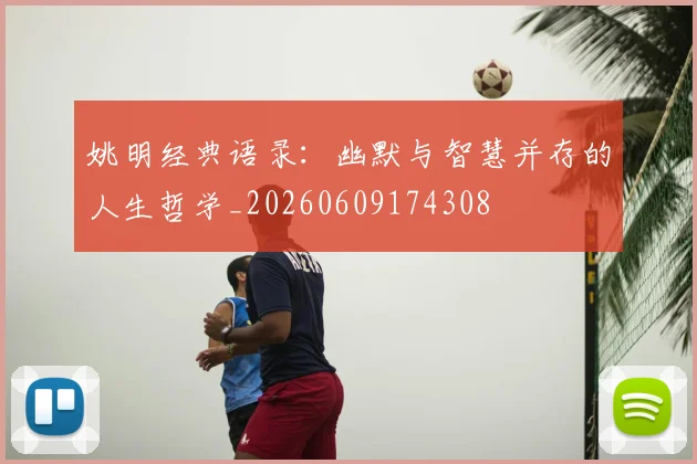 姚明经典语录:幽默与智慧并存的人生哲学_20260609174308