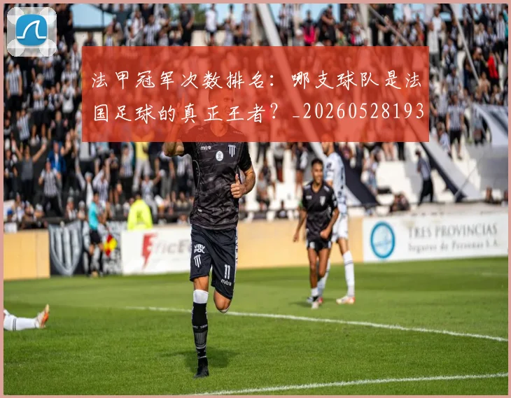 法甲冠军次数排名:哪支球队是法国足球的真正王者?_20260528193425_20260610170053